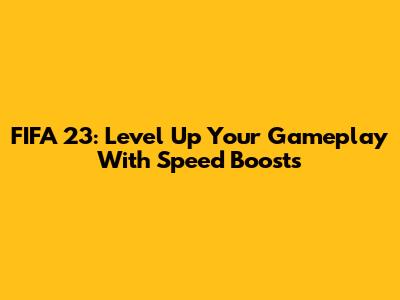 FIFA 23: Level Up Your Gameplay With Speed Boosts