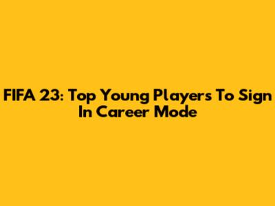 FIFA 23: Top Young Players To Sign In Career Mode