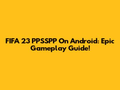 FIFA 23 PPSSPP On Android: Epic Gameplay Guide!