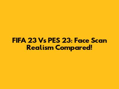 FIFA 23 Vs PES 23: Face Scan Realism Compared!