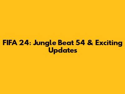 FIFA 24: Jungle Beat 54 & Exciting Updates