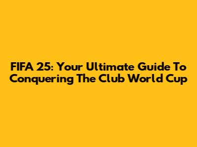 FIFA 25: Your Ultimate Guide To Conquering The Club World Cup