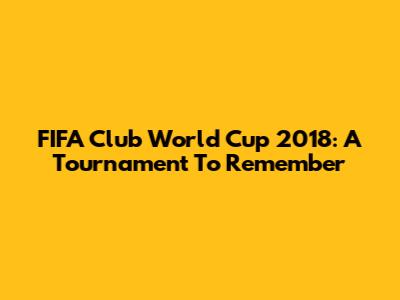FIFA Club World Cup 2018: A Tournament To Remember