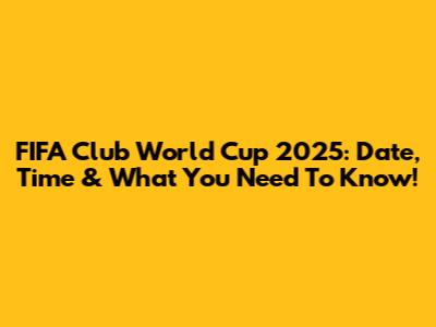 FIFA Club World Cup 2025: Date, Time & What You Need To Know!