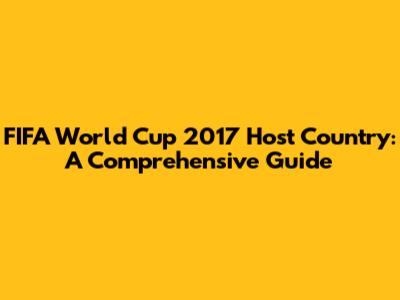 FIFA World Cup 2017 Host Country: A Comprehensive Guide