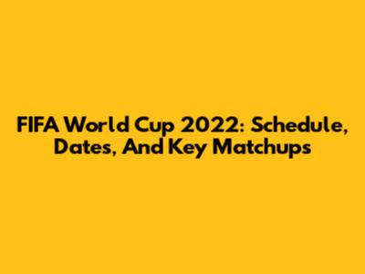 FIFA World Cup 2022: Schedule, Dates, And Key Matchups