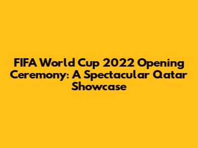 FIFA World Cup 2022 Opening Ceremony: A Spectacular Qatar Showcase