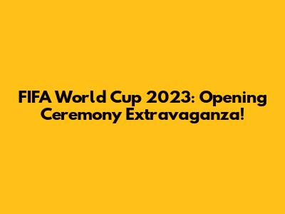 FIFA World Cup 2023: Opening Ceremony Extravaganza!