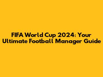 FIFA World Cup 2024: Your Ultimate Football Manager Guide