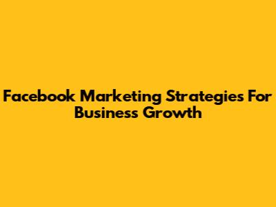 Facebook Marketing Strategies For Business Growth