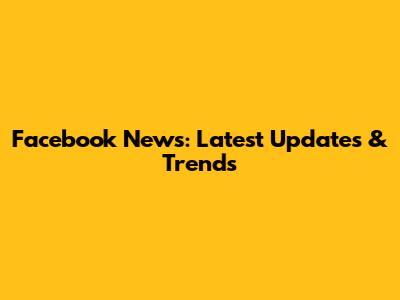 Facebook News: Latest Updates & Trends