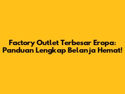 Factory Outlet Terbesar Eropa: Panduan Lengkap Belanja Hemat!
