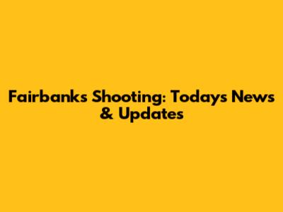 Fairbanks Shooting: Today's News & Updates