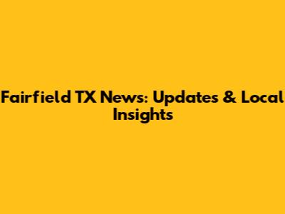 Fairfield TX News: Updates & Local Insights