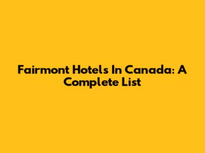 Fairmont Hotels In Canada: A Complete List