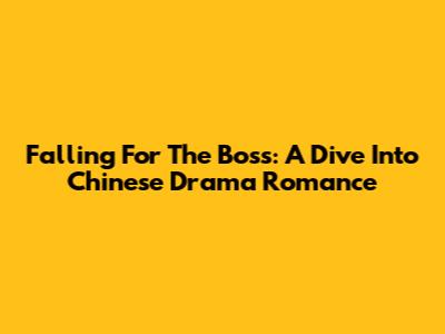Falling For The Boss: A Dive Into Chinese Drama Romance