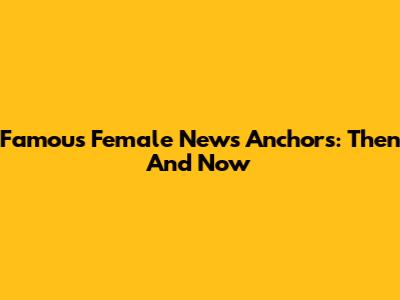 Famous Female News Anchors: Then And Now