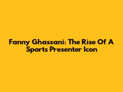 Fanny Ghassani: The Rise Of A Sports Presenter Icon