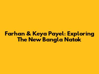 Farhan & Keya Payel: Exploring The New Bangla Natok