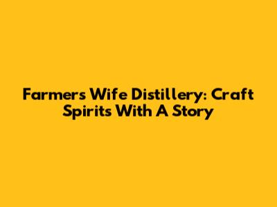 Farmer's Wife Distillery: Craft Spirits With A Story