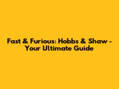 Fast & Furious: Hobbs & Shaw - Your Ultimate Guide