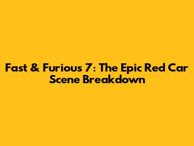 Fast & Furious 7: The Epic Red Car Scene Breakdown