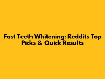 Fast Teeth Whitening: Reddit's Top Picks & Quick Results