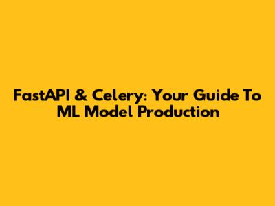 FastAPI & Celery: Your Guide To ML Model Production