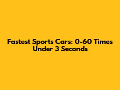 Fastest Sports Cars: 0-60 Times Under 3 Seconds