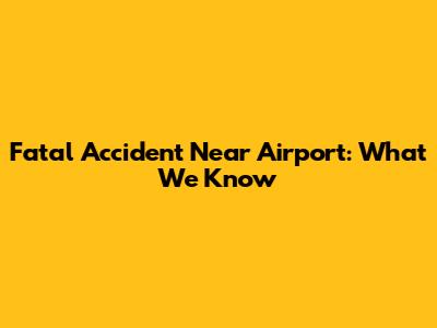 Fatal Accident Near Airport: What We Know