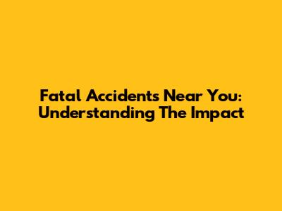 Fatal Accidents Near You: Understanding The Impact