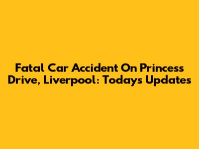 Fatal Car Accident On Princess Drive, Liverpool: Today's Updates