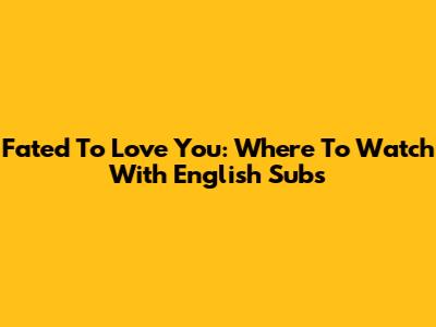 Fated To Love You: Where To Watch With English Subs