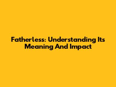Fatherless: Understanding Its Meaning And Impact