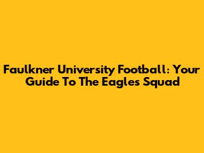 Faulkner University Football: Your Guide To The Eagles' Squad
