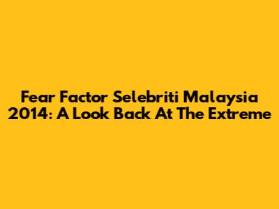Fear Factor Selebriti Malaysia 2014: A Look Back At The Extreme