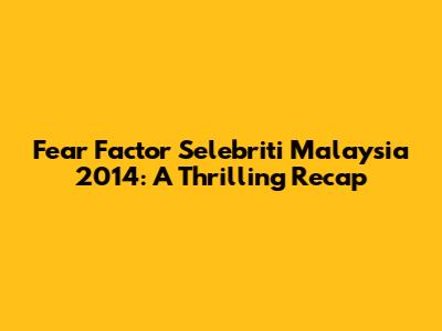 Fear Factor Selebriti Malaysia 2014: A Thrilling Recap