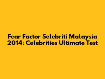 Fear Factor Selebriti Malaysia 2014: Celebrities' Ultimate Test