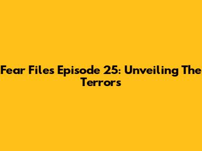 Fear Files Episode 25: Unveiling The Terrors