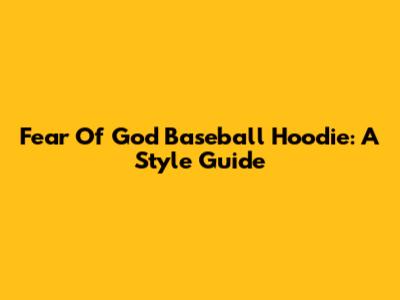 Fear Of God Baseball Hoodie: A Style Guide