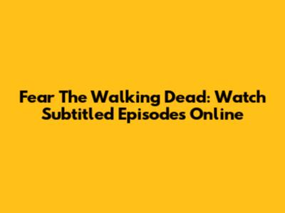 Fear The Walking Dead: Watch Subtitled Episodes Online