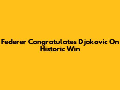 Federer Congratulates Djokovic On Historic Win