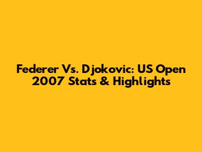Federer Vs. Djokovic: US Open 2007 Stats & Highlights