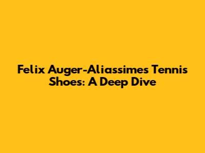 Felix Auger-Aliassime's Tennis Shoes: A Deep Dive