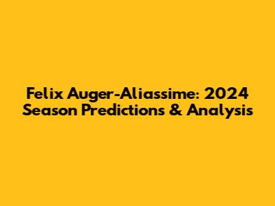 Felix Auger-Aliassime: 2024 Season Predictions & Analysis