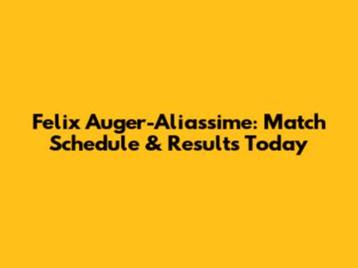Felix Auger-Aliassime: Match Schedule & Results Today