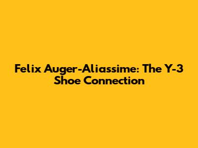 Felix Auger-Aliassime: The Y-3 Shoe Connection