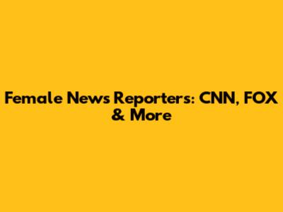 Female News Reporters: CNN, FOX & More