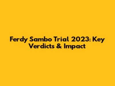 Ferdy Sambo Trial 2023: Key Verdicts & Impact
