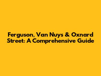 Ferguson, Van Nuys & Oxnard Street: A Comprehensive Guide